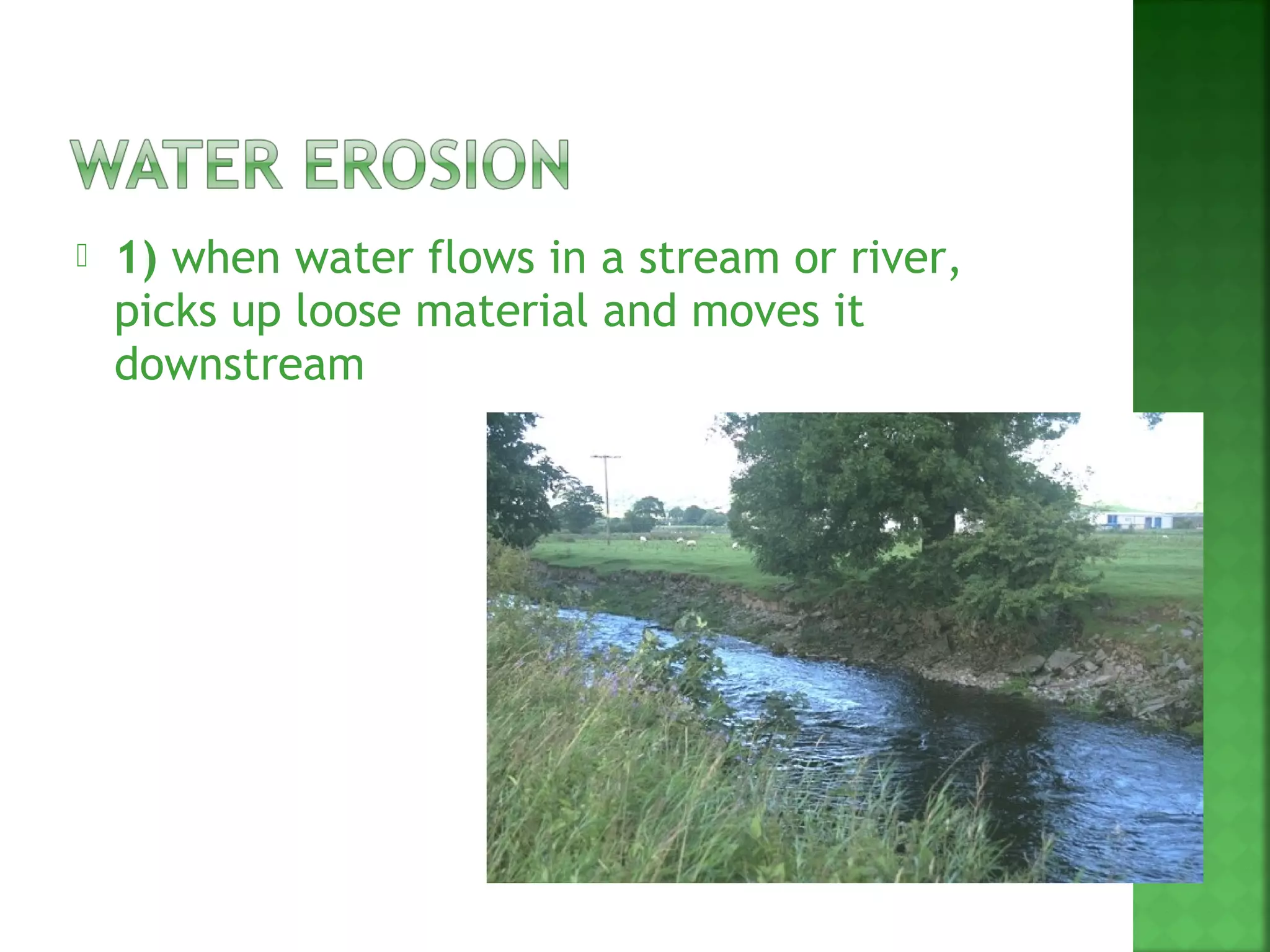    1) when water flows in a stream or river,
    picks up loose material and moves it
    downstream
 