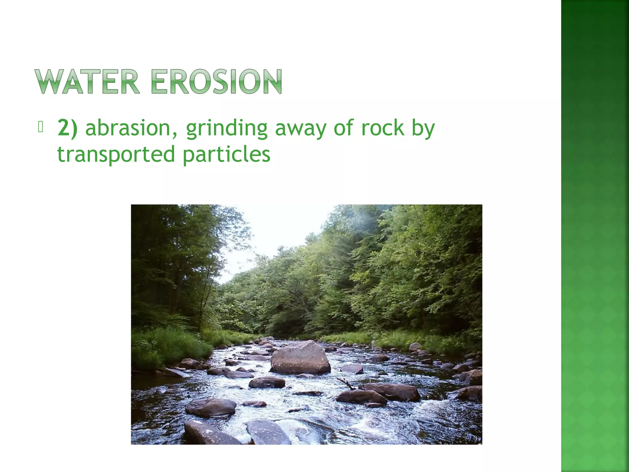    2) abrasion, grinding away of rock by
    transported particles
 