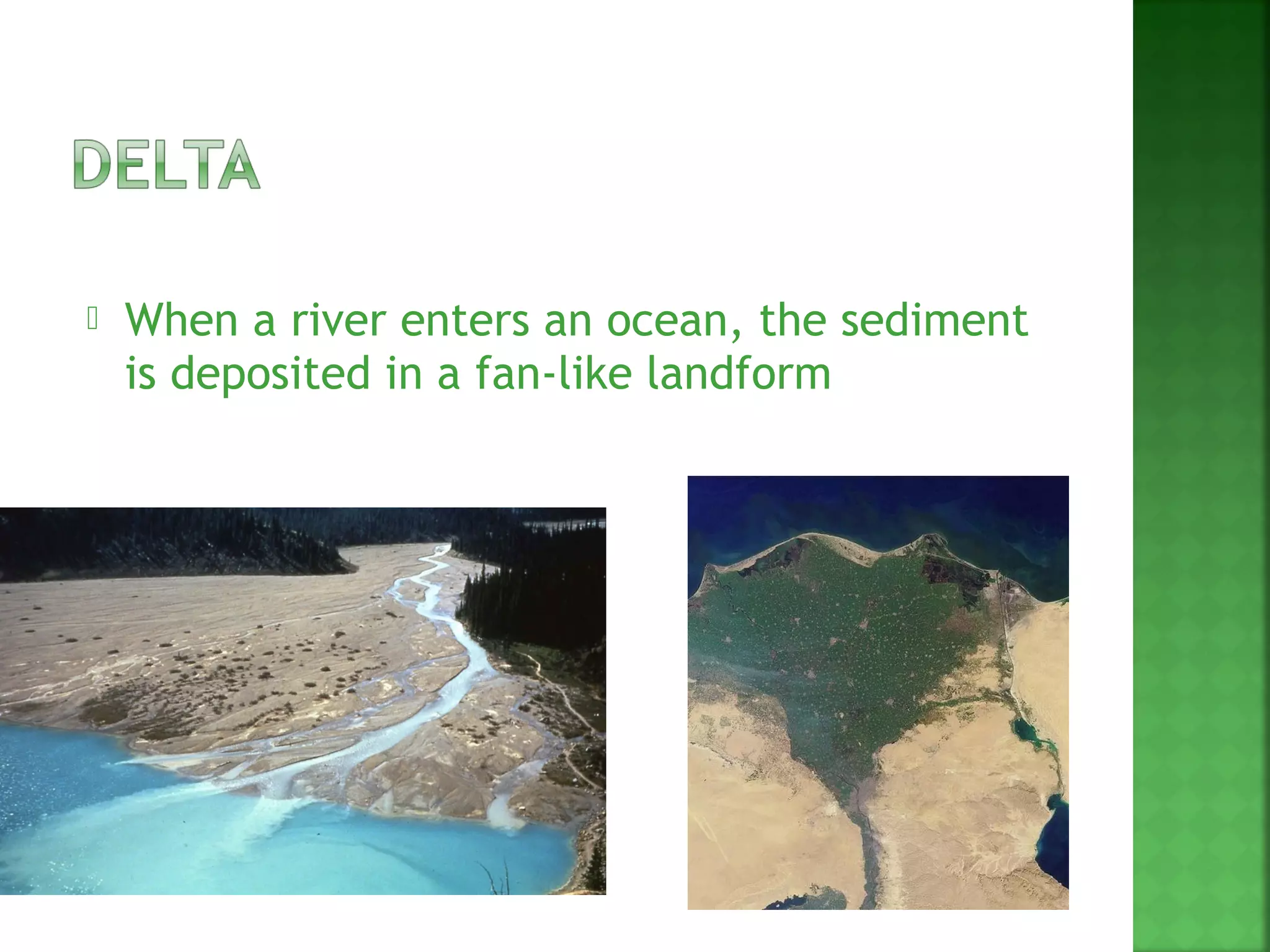    When a river enters an ocean, the sediment
    is deposited in a fan-like landform
 