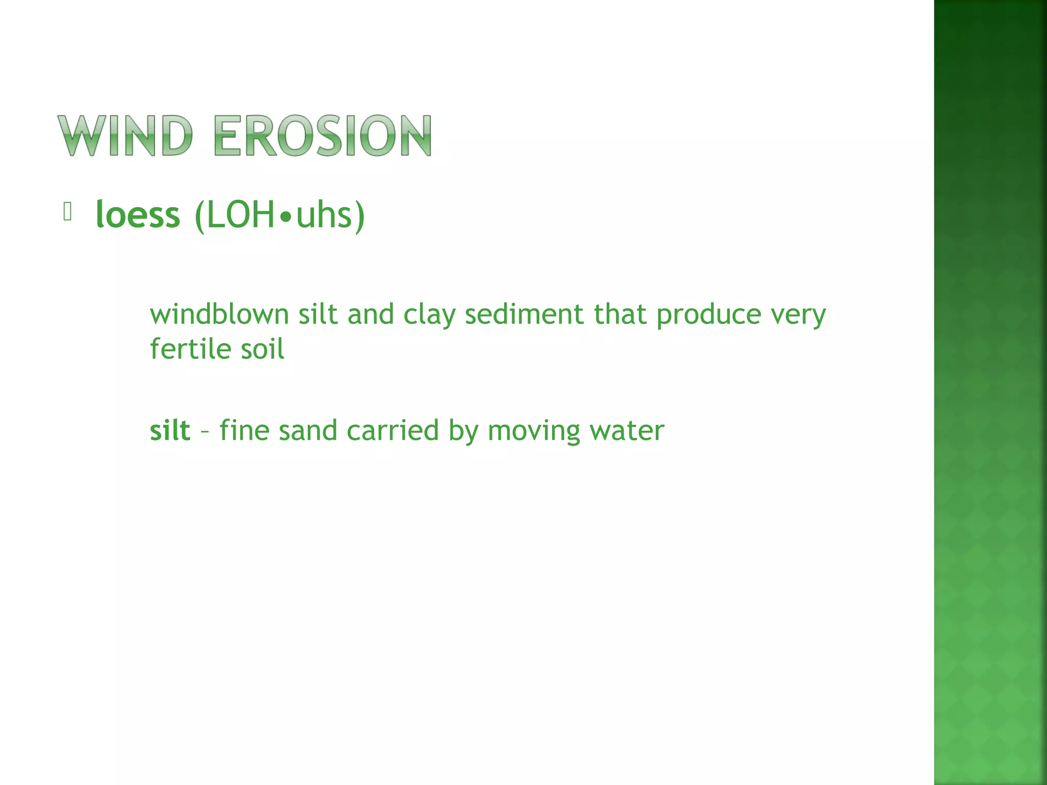    loess (LOH•uhs)

        windblown silt and clay sediment that produce very
         fertile soil

        silt – fine sand carried by moving water
 