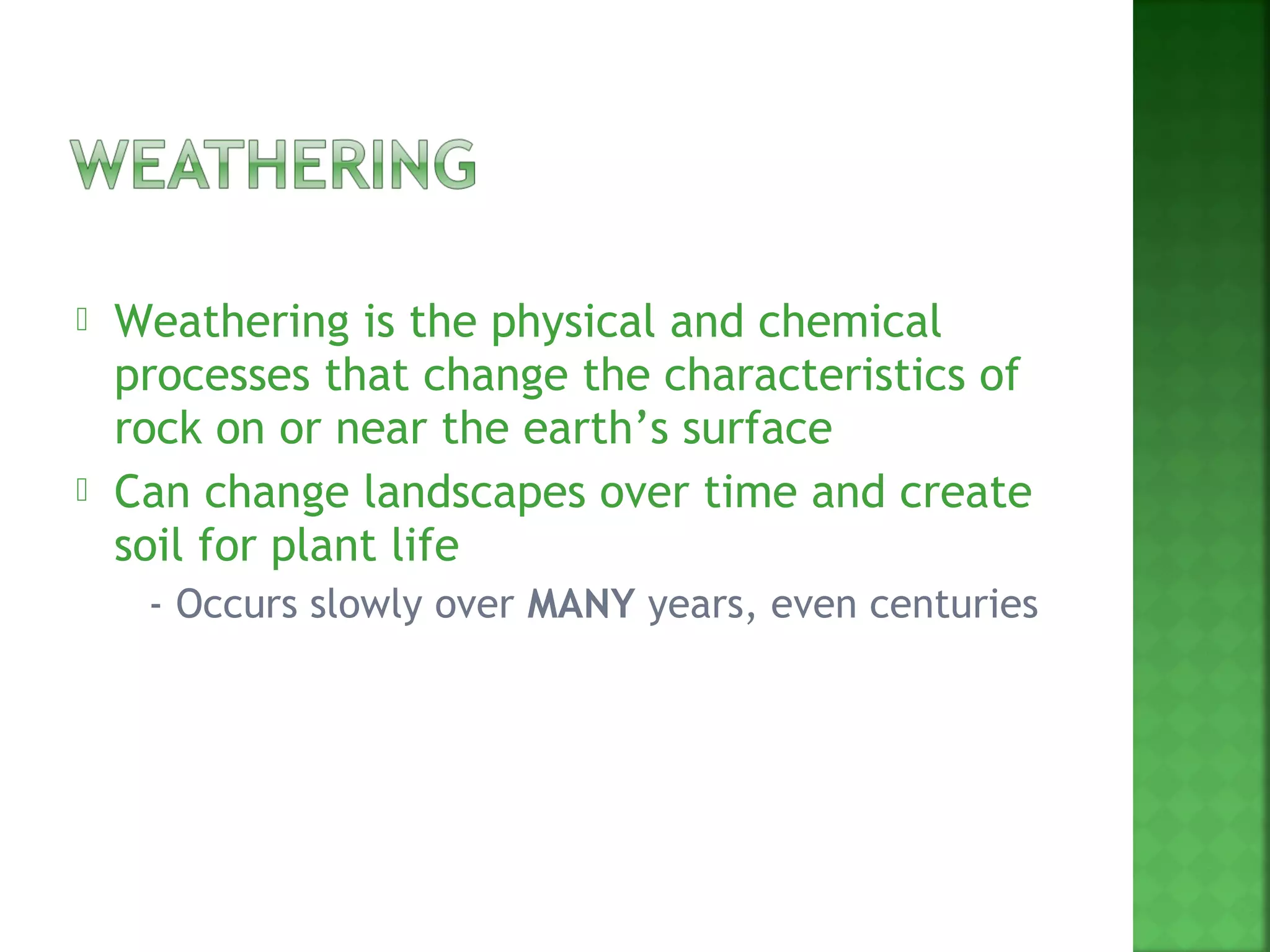    Weathering is the physical and chemical
    processes that change the characteristics of
    rock on or near the earth’s surface
   Can change landscapes over time and create
    soil for plant life
    -   Occurs slowly over MANY years, even centuries
 