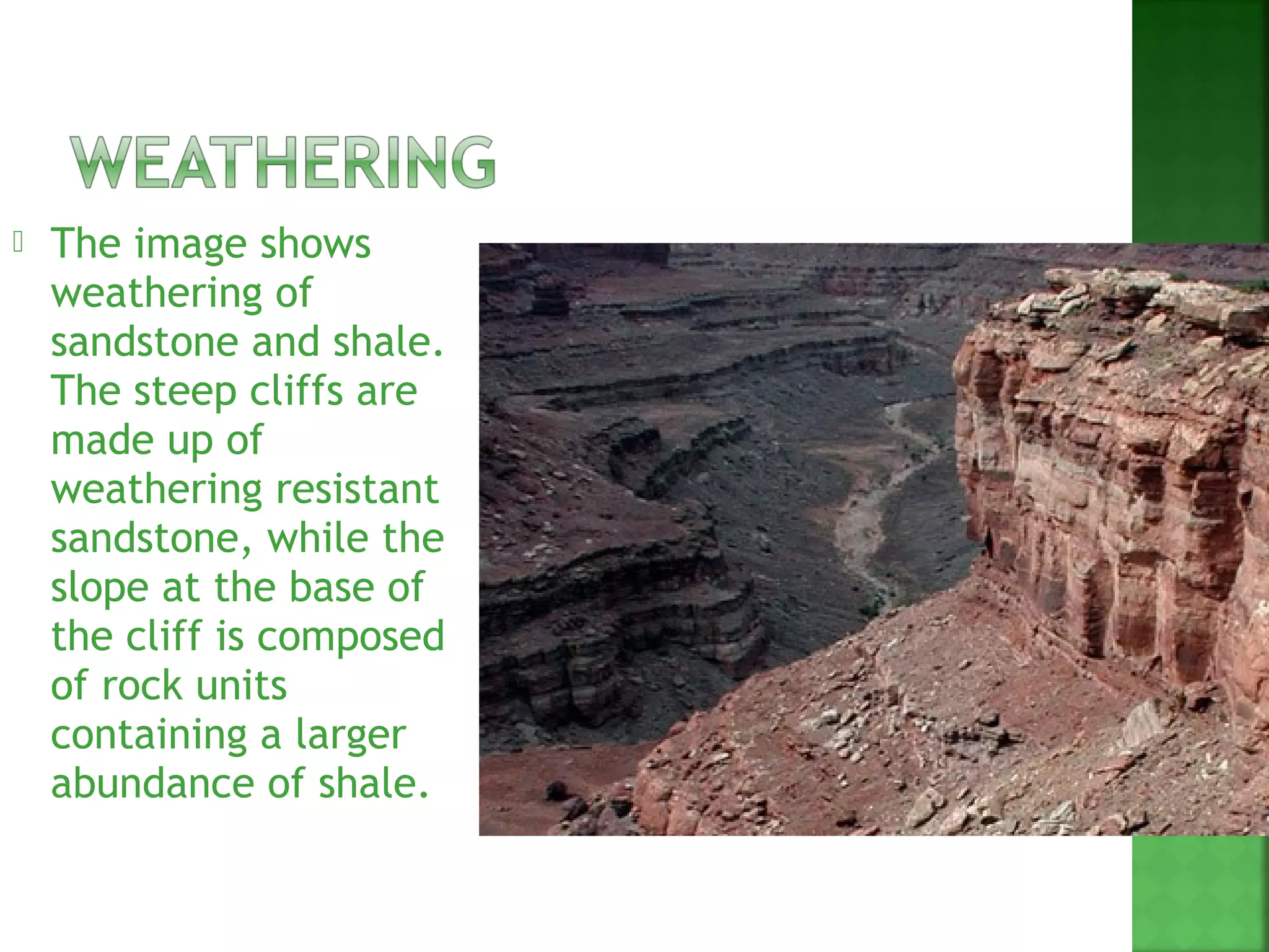    The image shows
    weathering of
    sandstone and shale.
    The steep cliffs are
    made up of
    weathering resistant
    sandstone, while the
    slope at the base of
    the cliff is composed
    of rock units
    containing a larger
    abundance of shale.
 