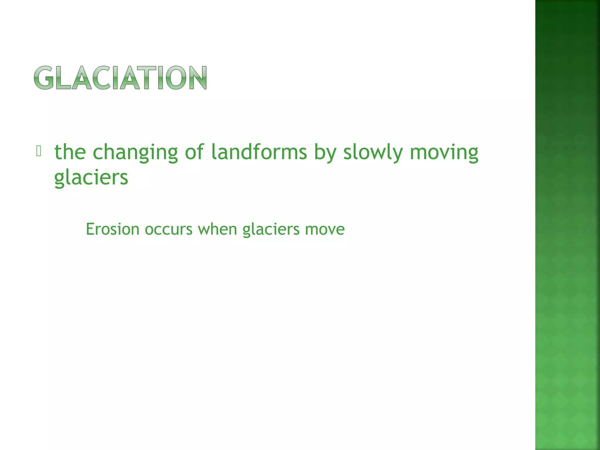    the changing of landforms by slowly moving
    glaciers

        Erosion occurs when glaciers move
 