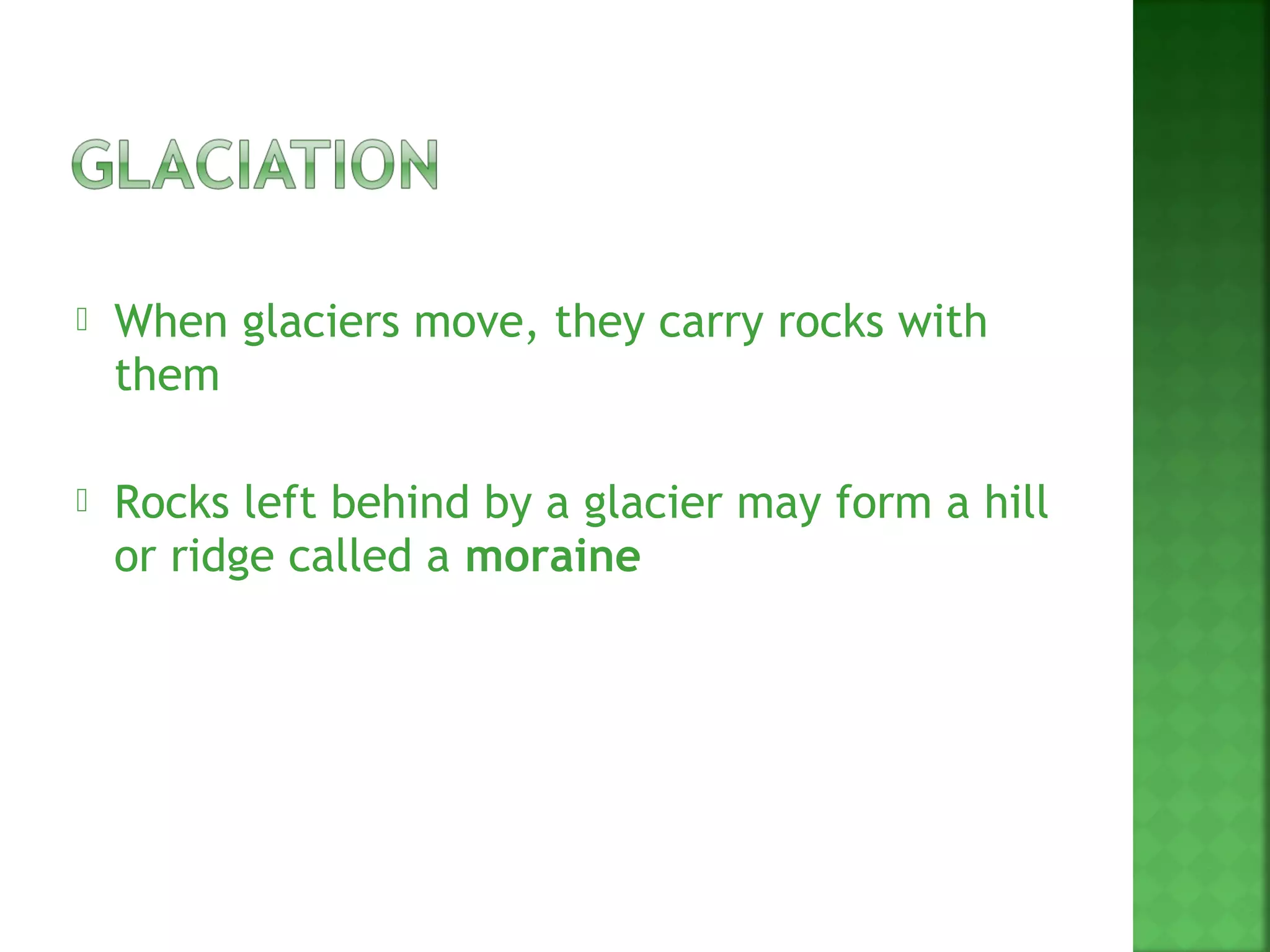   When glaciers move, they carry rocks with
    them

   Rocks left behind by a glacier may form a hill
    or ridge called a moraine
 