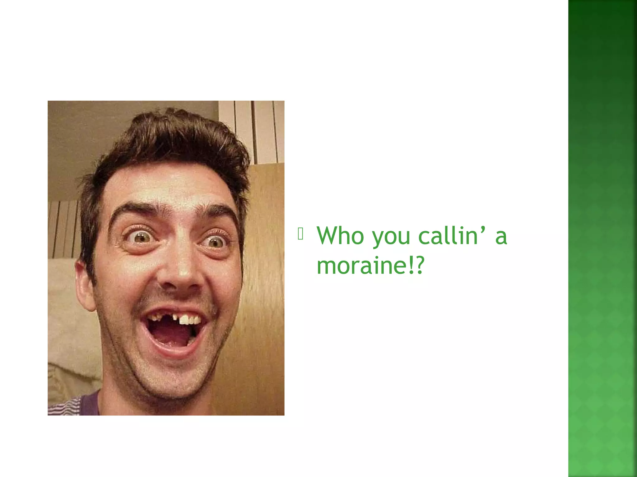    Who you callin’ a
    moraine!?
 