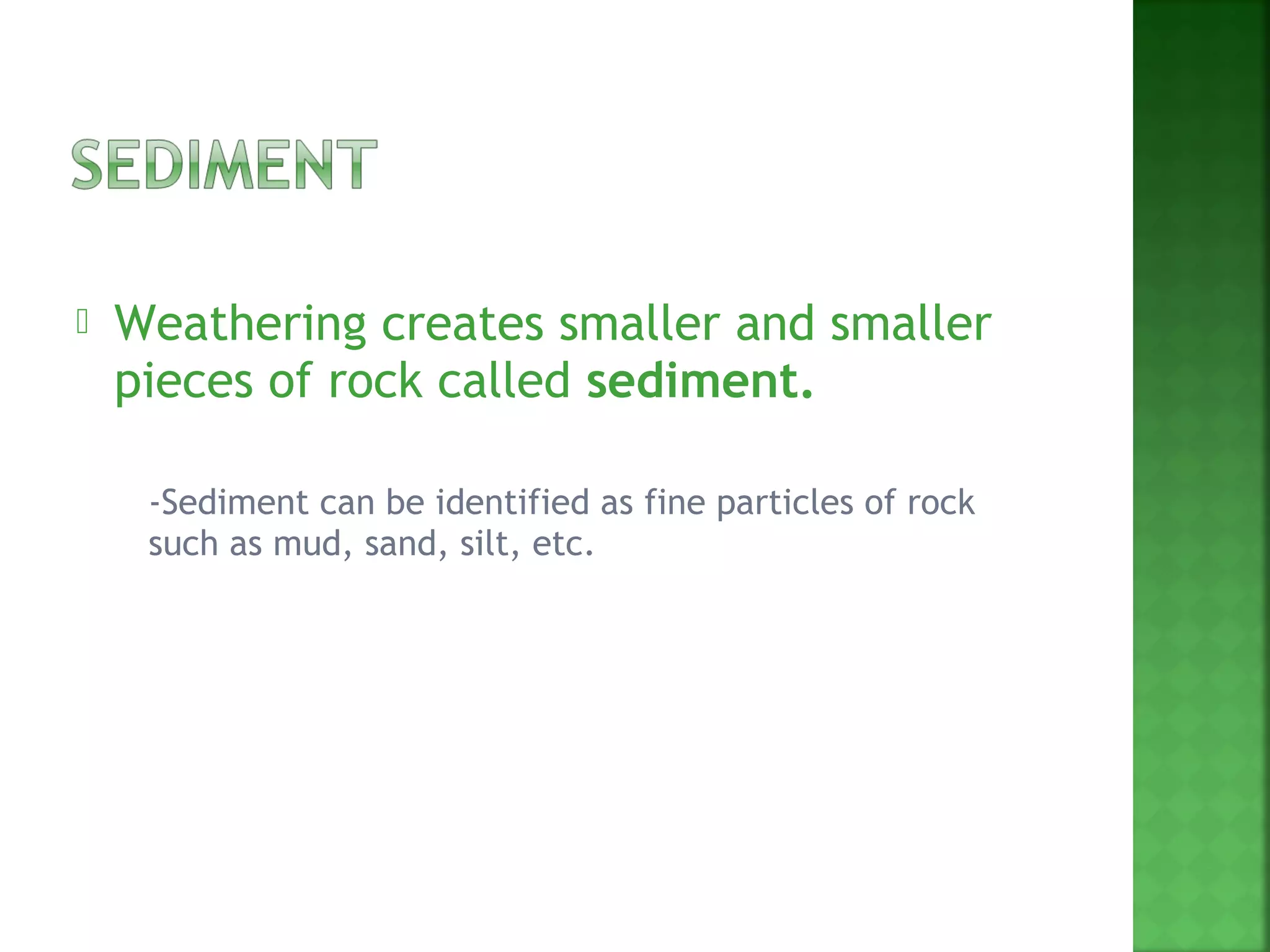    Weathering creates smaller and smaller
    pieces of rock called sediment.

       -Sediment can be identified as fine particles of rock
        such as mud, sand, silt, etc.
 