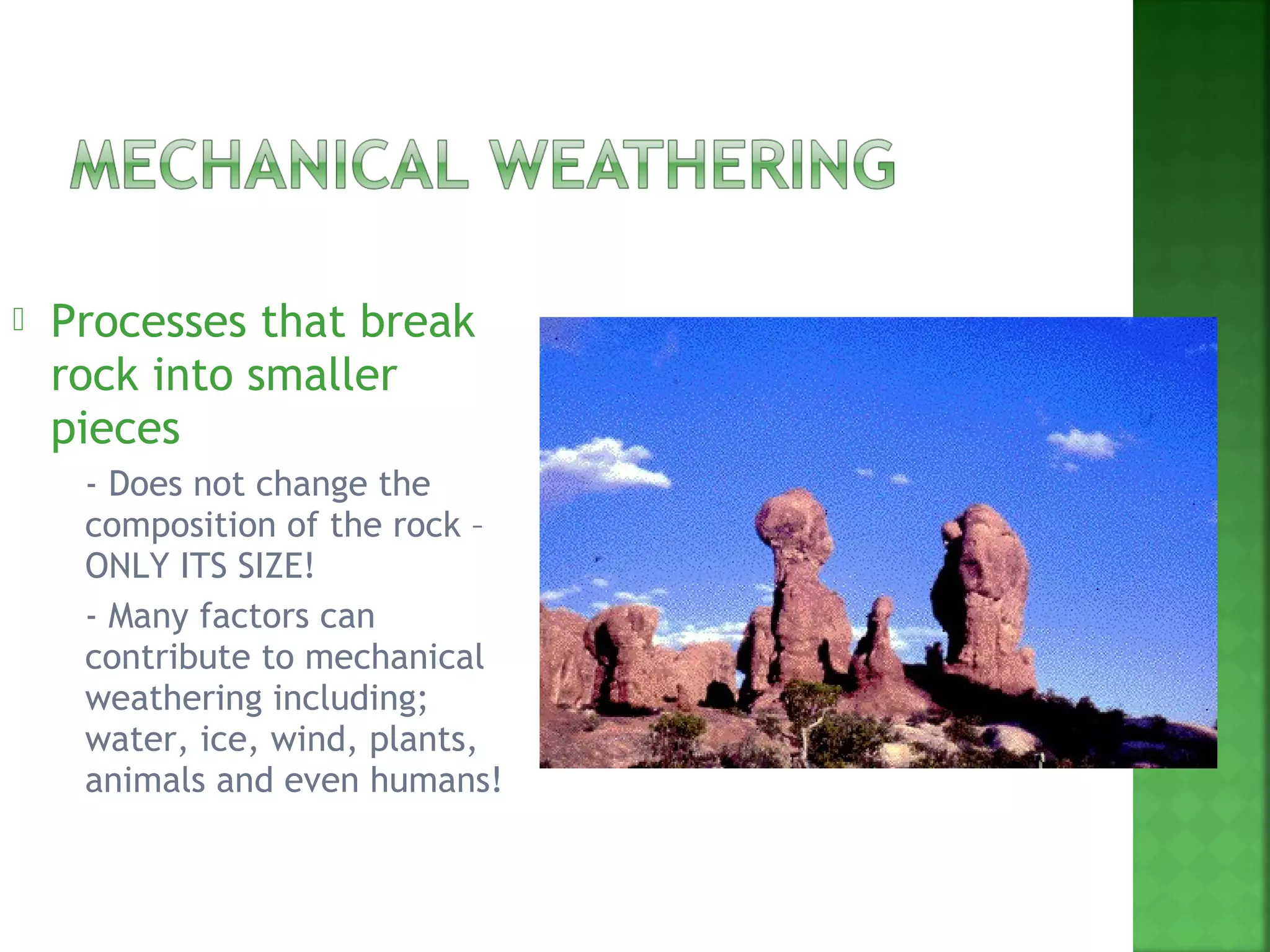    Processes that break
    rock into smaller
    pieces
     - Does not change the
      composition of the rock –
      ONLY ITS SIZE!
     - Many factors can
      contribute to mechanical
      weathering including;
      water, ice, wind, plants,
      animals and even humans!
 