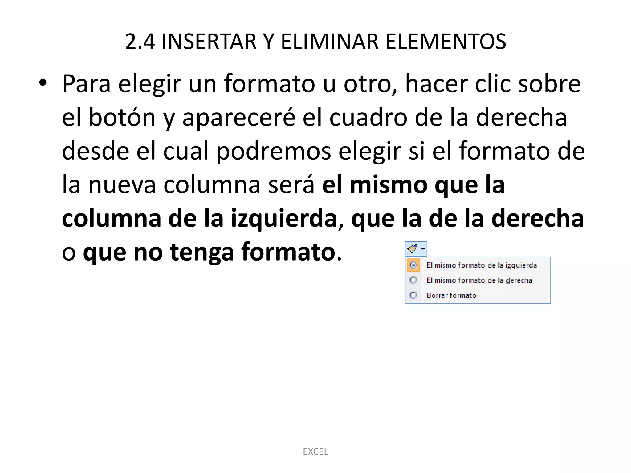 2.4 INSERTAR Y ELIMINAR ELEMENTOS
• Para elegir un formato u otro, hacer clic sobre
  el botón y apareceré el cuadro de la derecha
  desde el cual podremos elegir si el formato de
  la nueva columna será el mismo que la
  columna de la izquierda, que la de la derecha
  o que no tenga formato.




                       EXCEL
 