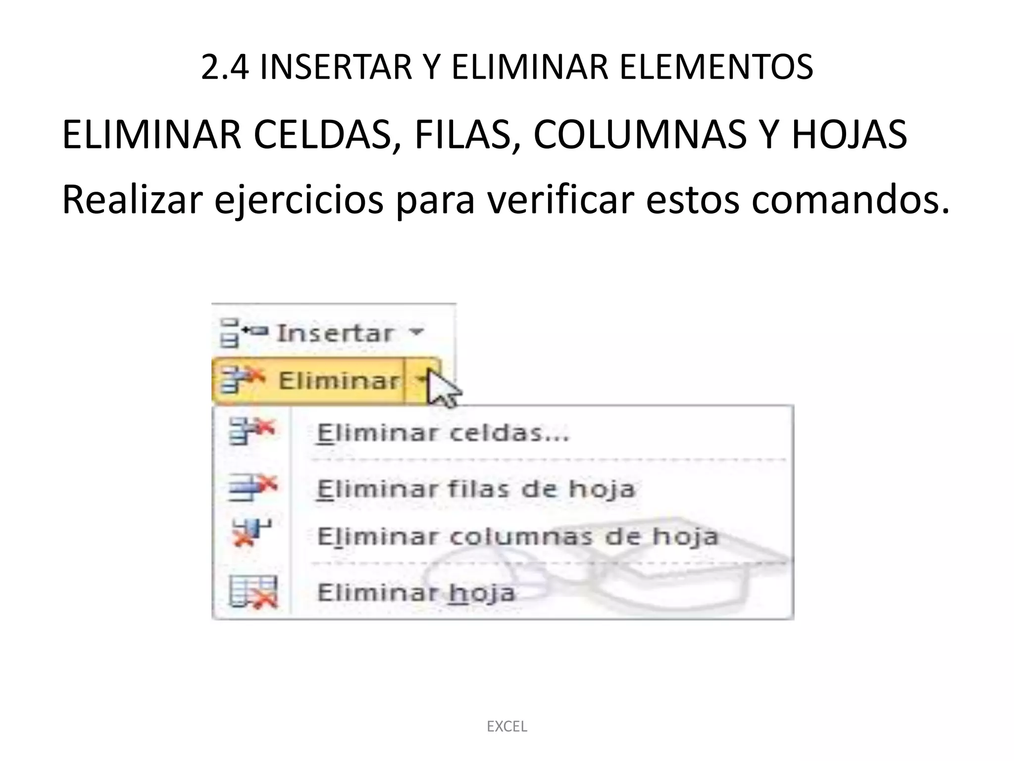 2.4 INSERTAR Y ELIMINAR ELEMENTOS
ELIMINAR CELDAS, FILAS, COLUMNAS Y HOJAS
Realizar ejercicios para verificar estos comandos.




                       EXCEL
 