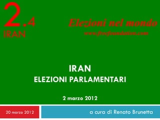 2.4
IRAN
                   Elezioni nel mondo
                         www.freefoundation.com




                    IRAN
            ELEZIONI PARLAMENTARI

                  2 marzo 2012

20 marzo 2012              a cura di Renato Brunetta
 