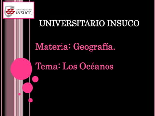 UNIVERSITARIO INSUCO
Materia: Geografía.
Tema: Los Océanos
 