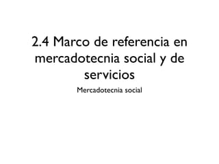 2.4 Marco de referencia en
mercadotecnia social y de
        servicios
       Mercadotecnia social
 