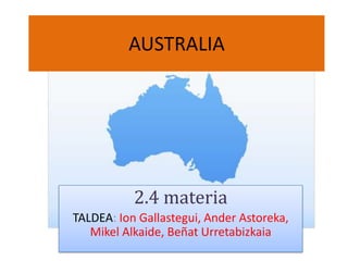 AUSTRALIA




           2.4 materia
TALDEA: Ion Gallastegui, Ander Astoreka,
   Mikel Alkaide, Beñat Urretabizkaia
 