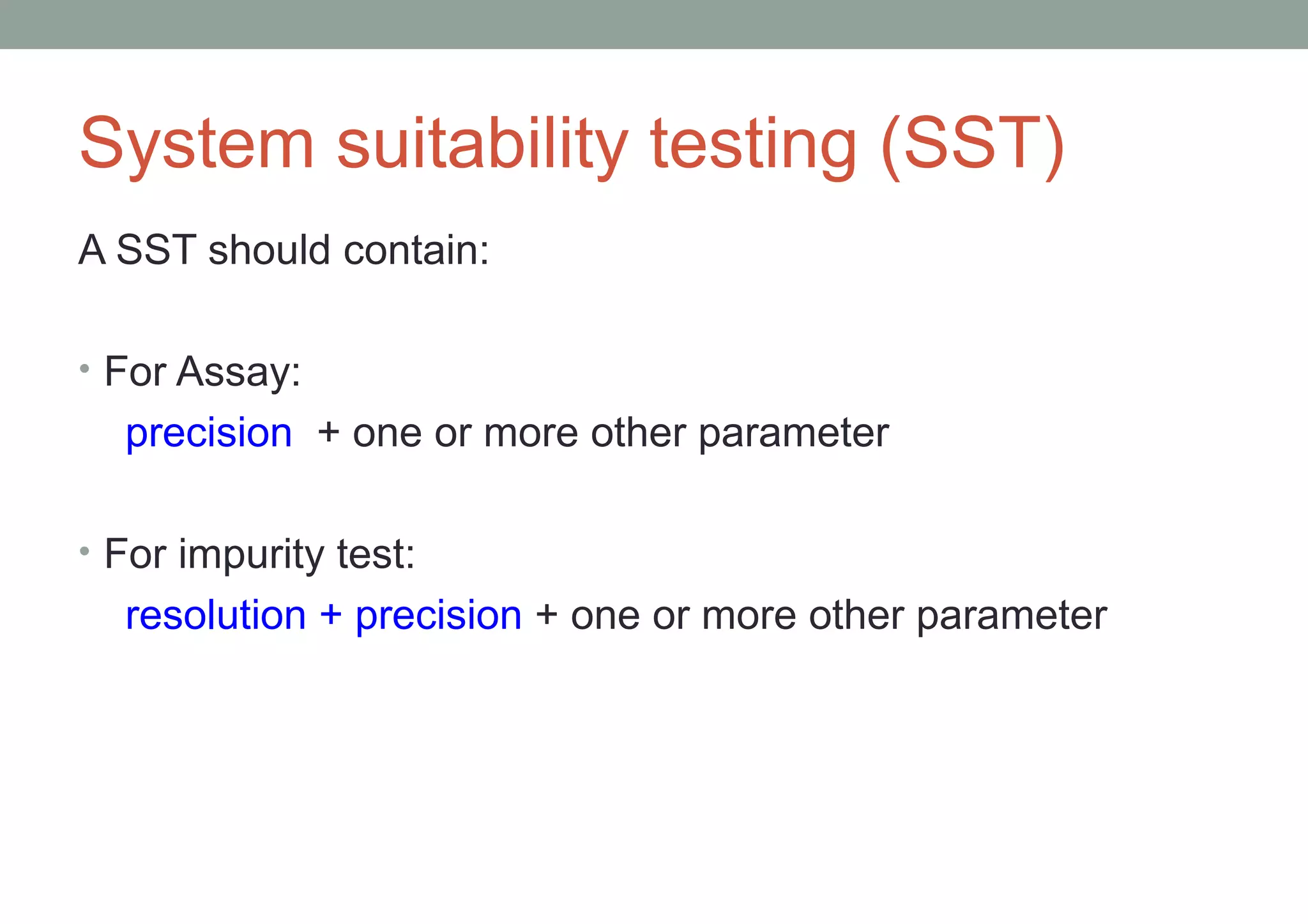 System suitability testing (SST) 
A SST should contain: 
• For Assay: 
precision + one or more other parameter 
• For impurity test: 
resolution + precision + one or more other parameter 
 
