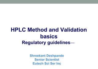 HPLC Method and Validation 
basics 
Regulatory guidelines— 
Shreekant Deshpande 
Senior Scientist 
Eutech Sci Ser Inc 
 