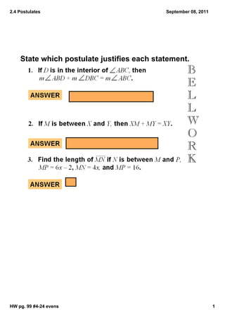 2.4 Postulates                              September 08, 2011




    State which postulate justifies each statement.
                                                    B
                                                    E
                                                    L
                                                    L
                                                    W
                                                    O
                                                    R
                                                    K




HW pg. 99 #4­24 evens                                            1
 