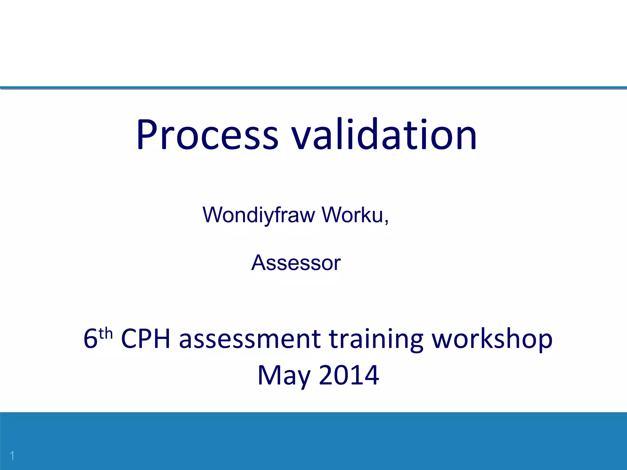 1
6th
CPH assessment training workshop
May 2014
Wondiyfraw Worku,
Assessor
Process validation
 