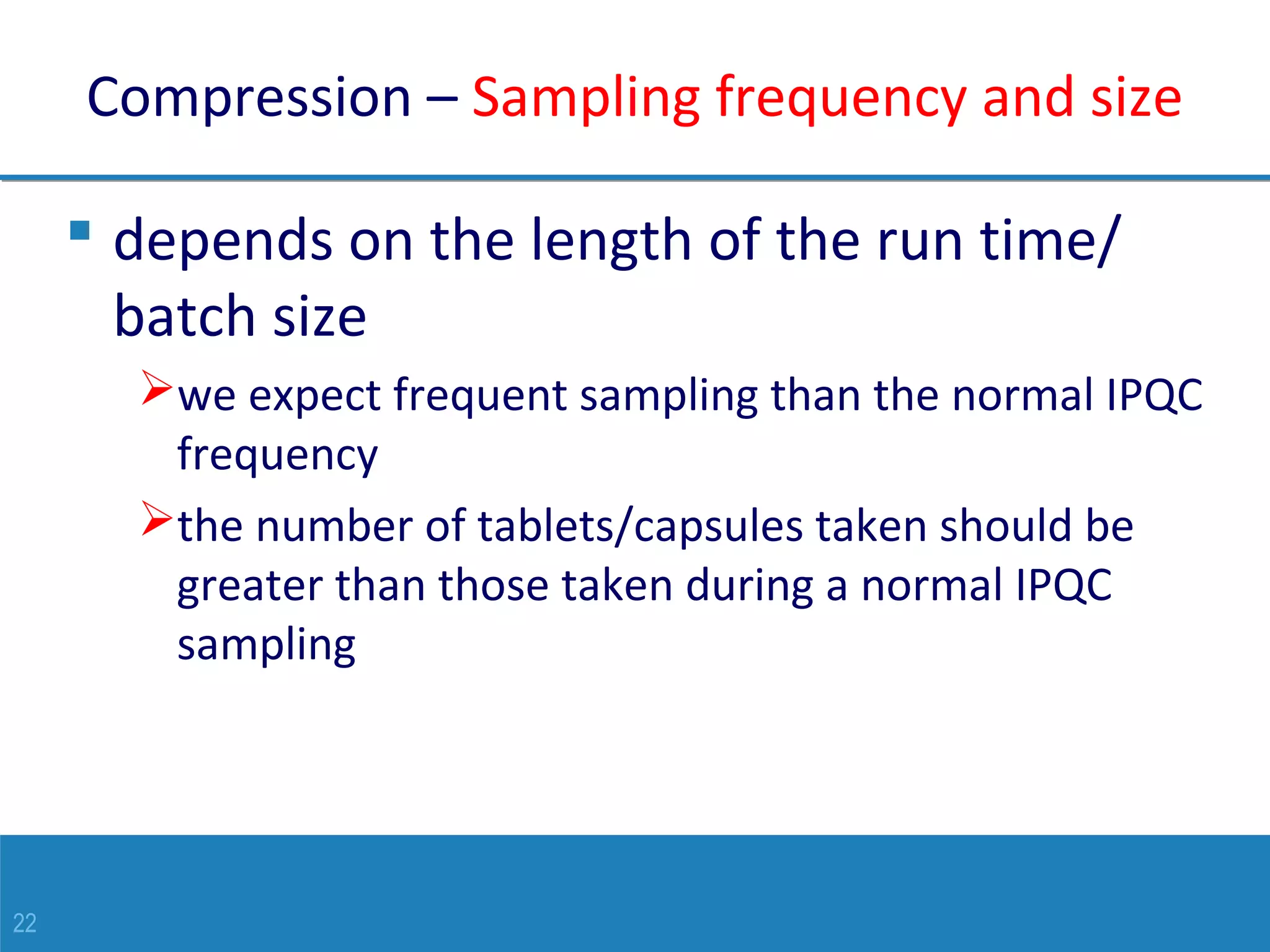 22
Compression – Sampling frequency and size
 depends on the length of the run time/
batch size
we expect frequent sampling than the normal IPQC
frequency
the number of tablets/capsules taken should be
greater than those taken during a normal IPQC
sampling
 