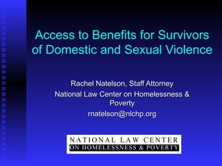 Access to Benefits for Survivors of Domestic and Sexual Violence Rachel Natelson, Staff Attorney National Law Center on Homelessness & Poverty [email_address] 
