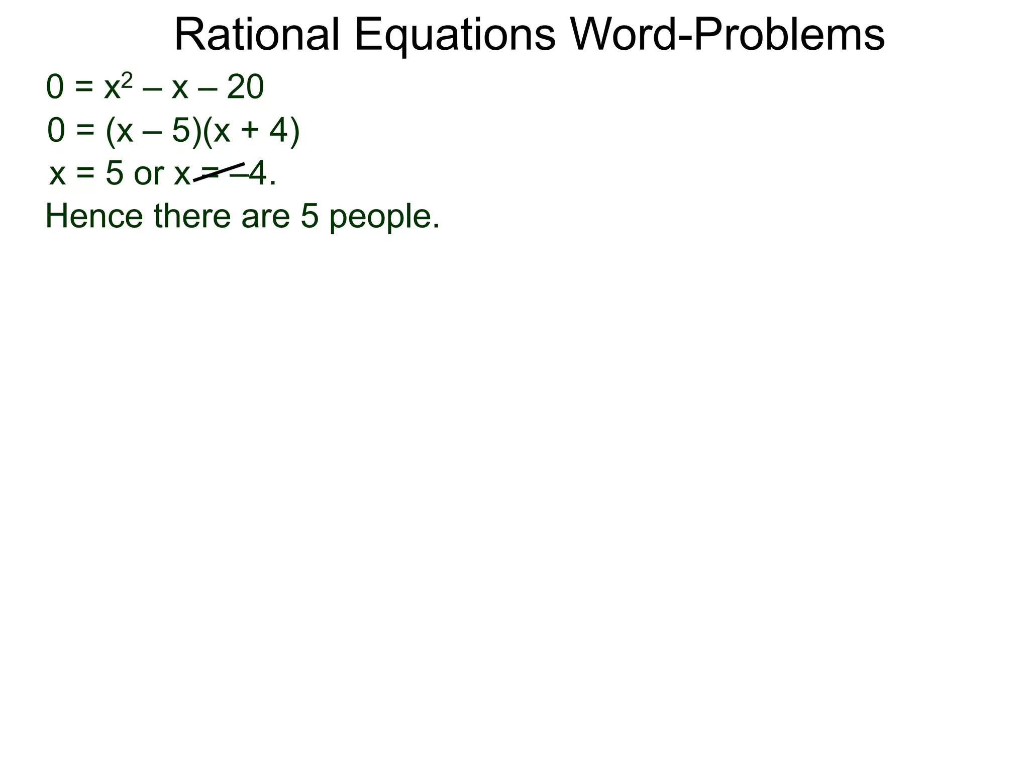 Rational Equations Word-Problems
0 = x2 – x – 20
0 = (x – 5)(x + 4)
x = 5 or x = –4.
Hence there are 5 people.
 