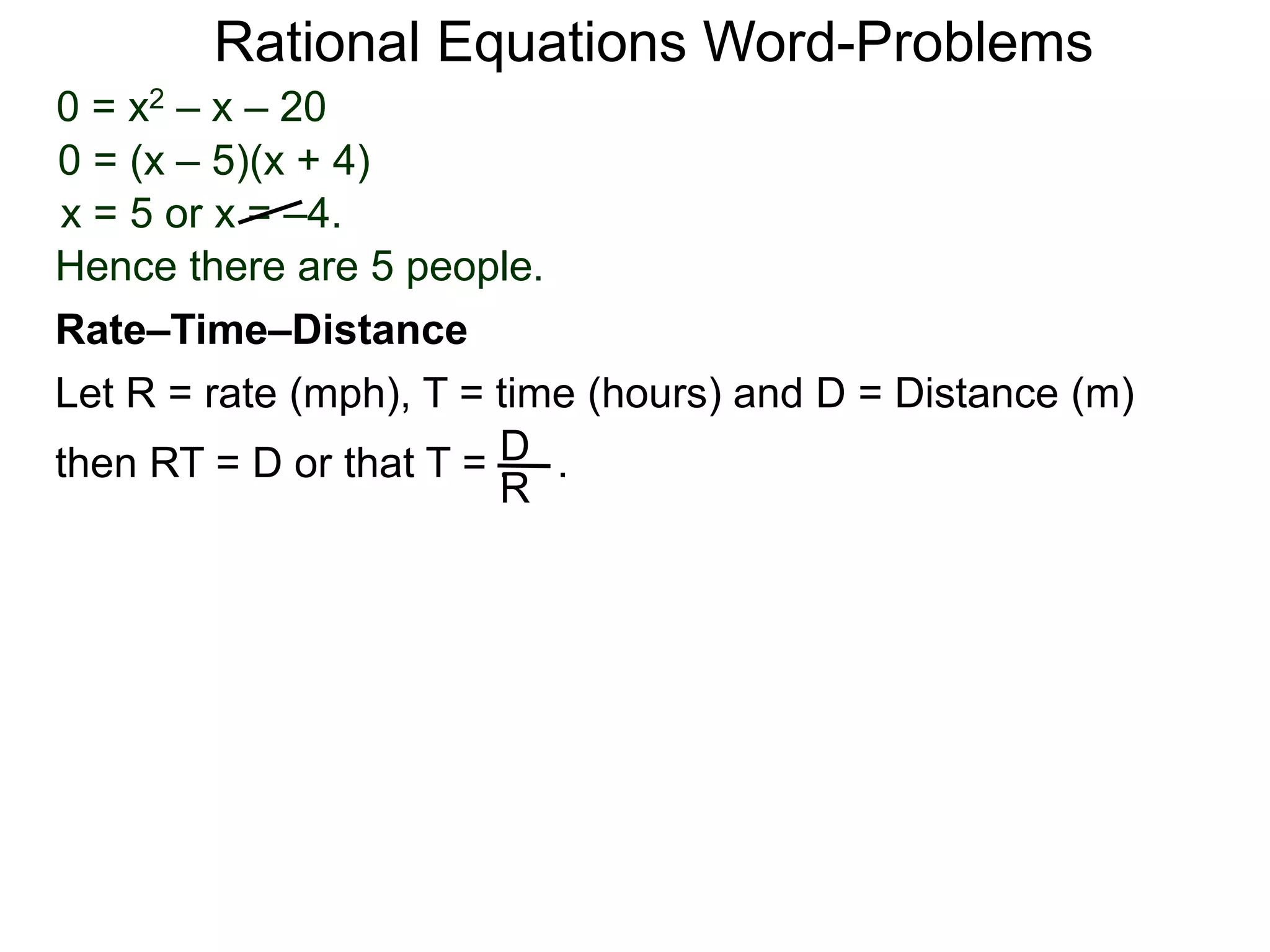 Rational Equations Word-Problems
Let R = rate (mph), T = time (hours) and D = Distance (m)
then RT = D or that T = . .D
R
Rate–Time–Distance
0 = x2 – x – 20
0 = (x – 5)(x + 4)
x = 5 or x = –4.
Hence there are 5 people.
 