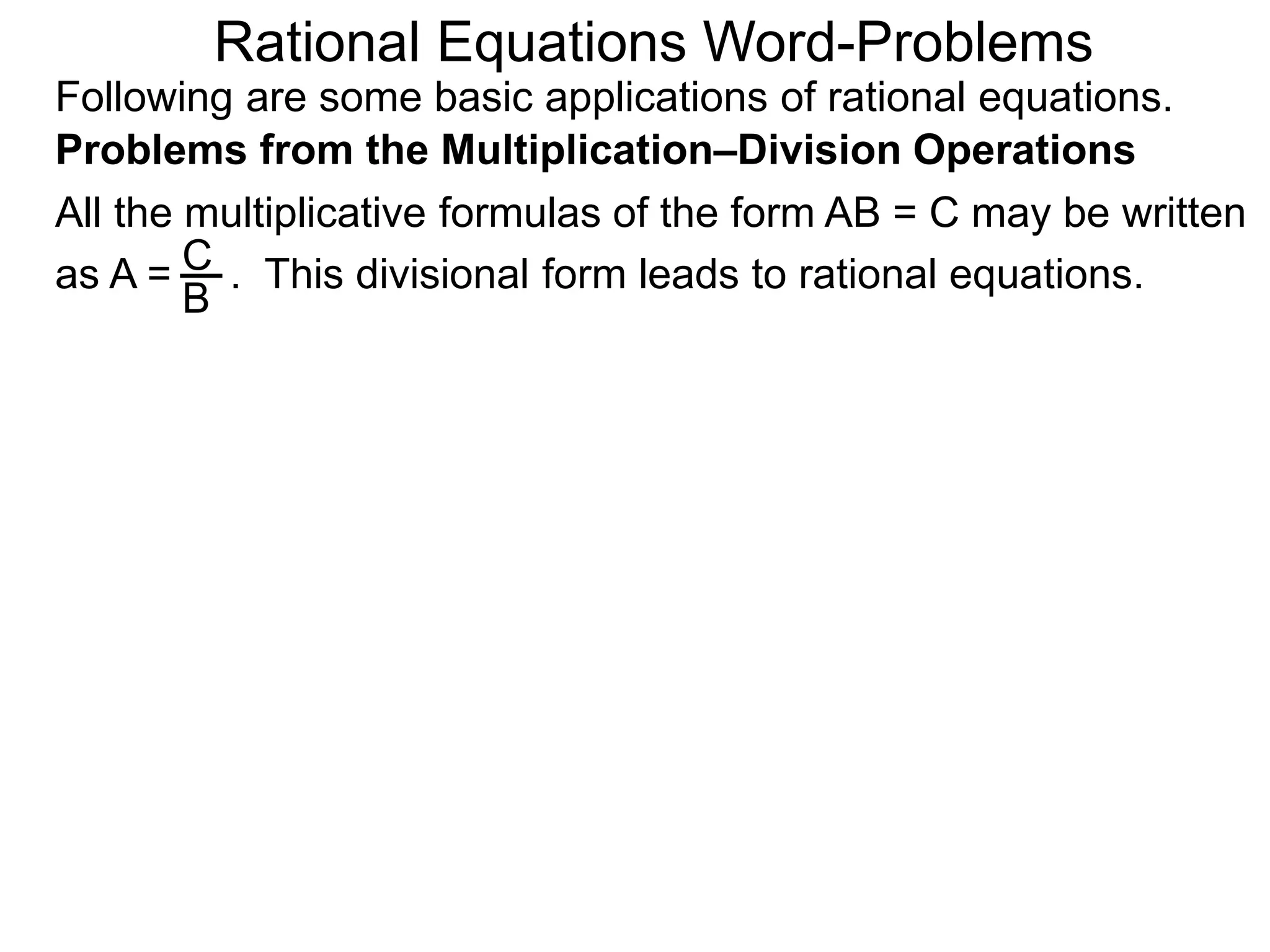 Rational Equations Word-Problems
Problems from the Multiplication–Division Operations
Following are some basic applications of rational equations.
All the multiplicative formulas of the form AB = C may be written
as A = . This divisional form leads to rational equations.C
B
 