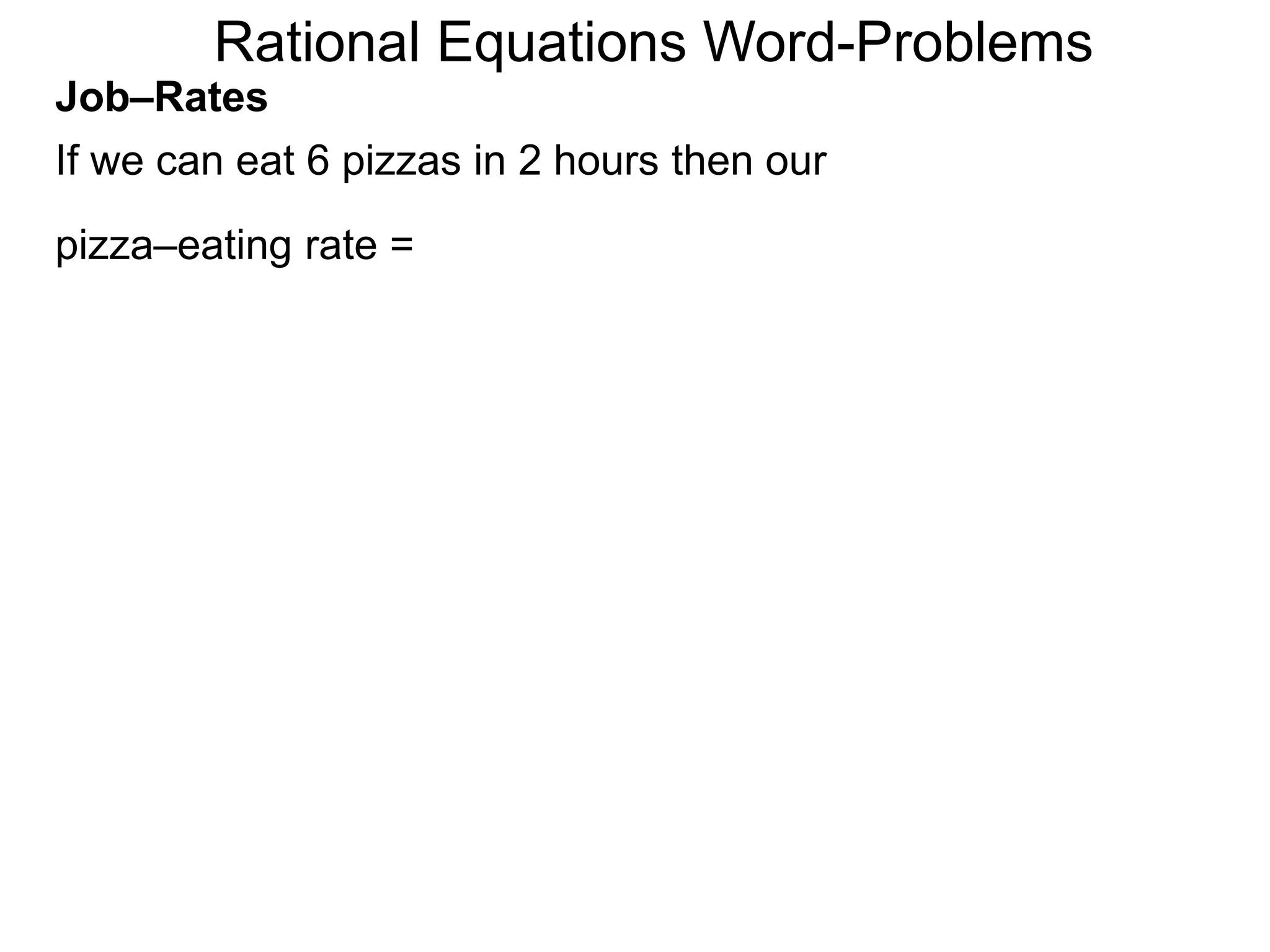 Rational Equations Word-Problems
Job–Rates
If we can eat 6 pizzas in 2 hours then our
pizza–eating rate =
 