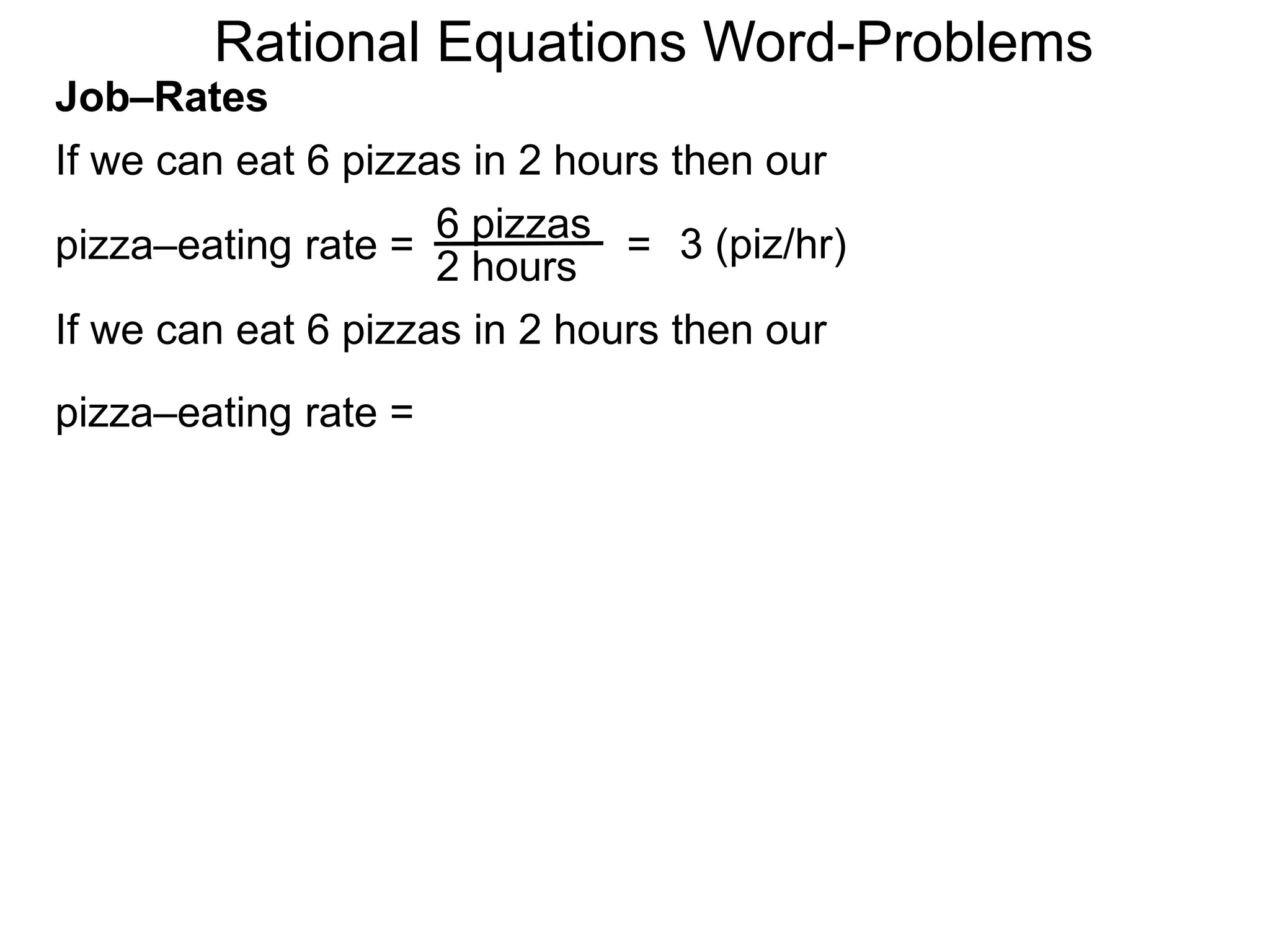 Rational Equations Word-Problems
Job–Rates
If we can eat 6 pizzas in 2 hours then our
6 pizzas
2 hours
pizza–eating rate = = 3 (piz/hr)
If we can eat 6 pizzas in 2 hours then our
pizza–eating rate =
 