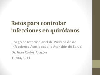 Retos para controlar
infecciones en quirófanos
Congreso Internacional de Prevención de
Infecciones Asociadas a la Atención de Salud
Dr. Juan Carlos Aragón
19/04/2011
 