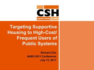 Targeting Supportive Housing to High-Cost/ Frequent Users of Public Systems Richard Cho NAEH 2011 Conference July 13, 2011 