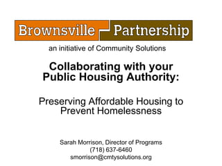 an initiative of Community Solutions

 Collaborating with your
Public Housing Authority:

Preserving Affordable Housing to
    Prevent Homelessness


     Sarah Morrison, Director of Programs
               (718) 637-6460
        smorrison@cmtysolutions.org
 