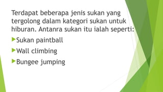 Terdapat beberapa jenis sukan yang
tergolong dalam kategori sukan untuk
hiburan. Antanra sukan itu ialah seperti:
Sukan   paintball
Wall   climbing
Bungee   jumping
 