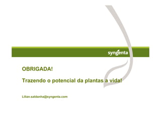 OBRIGADA!

Trazendo o potencial da plantas a vida!

Lilian.saldanha@syngenta.com
 
