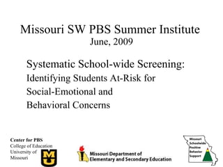 Missouri SW PBS Summer Institute  June, 2009 Systematic School-wide Screening: Identifying Students At-Risk for  Social-Emotional and  Behavioral Concerns Center for PBS College of Education University of Missouri 