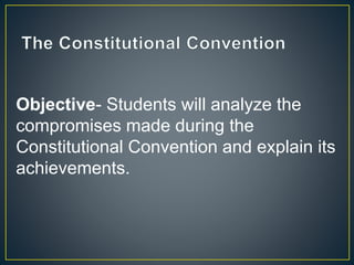 Objective- Students will analyze the
compromises made during the
Constitutional Convention and explain its
achievements.
 