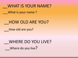 __WHAT IS YOUR NAME?
___What is your name ?
__How old are you?
__HOW OLD ARE YOU?
__Where do you live?
__WHERE DO YOU LIVE?
 
