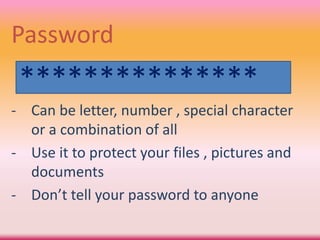 Password
- Can be letter, number , special character
or a combination of all
- Use it to protect your files , pictures and
documents
- Don’t tell your password to anyone
***************
 