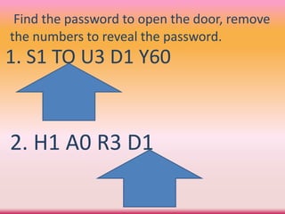 1. S1 TO U3 D1 Y60
2. H1 A0 R3 D1
Find the password to open the door, remove
the numbers to reveal the password.
 