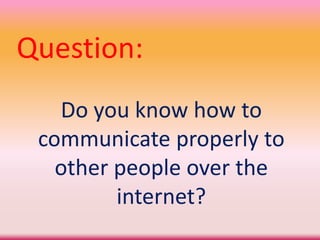 Question:
Do you know how to
communicate properly to
other people over the
internet?
 