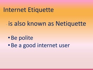 Internet Etiquette
- is also known as Netiquette
•Be polite
•Be a good internet user
 