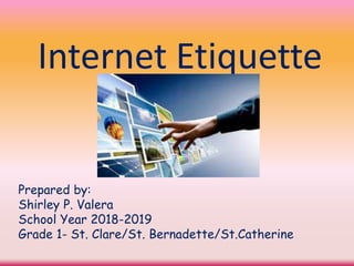 Internet Etiquette
Prepared by:
Shirley P. Valera
School Year 2018-2019
Grade 1- St. Clare/St. Bernadette/St.Catherine
 