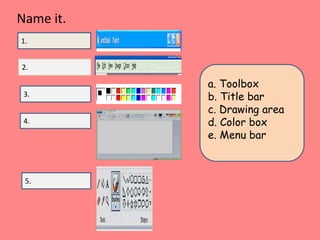 a. Toolbox
b. Title bar
c. Drawing area
d. Color box
e. Menu bar
1.
2.
3.
5.
4.
Name it.
 
