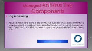  Log monitoring
 As well as reacting to alerts, a decent MSP will audit antivirus logs intermittently to
guarantee nothing significant was missed by the alerting framework/calculation –
searching for abnormalities, sudden changes, strange examples of action, and so
forth
anti intrusion system
 