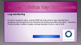  Log monitoring
 As well as reacting to alerts, a decent MSP will audit antivirus logs intermittently to
guarantee nothing significant was missed by the alerting framework/calculation – searching
for abnormalities, sudden changes, strange examples of action, and so forth
anti intrusion system
 
