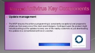  Update management
 The MSP ensures the antivirus programming is consistently exceptional and prepared to
shield you from every one of the most recent dangers. Contingent upon the product might
include pushing out the updates to every one of the nearby customers or just downloading
the updates to a concentrated archive on a worker.
IT Services in Victoria BC
 
