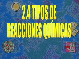 2.4 TIPOS DE  REACCIONES QUÍMICAS  