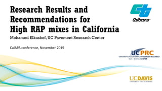 Research Results and
Recommendations for
High RAP mixes in California
Mohamed Elkashef, UC Pavement Research Center
CalAPA conference, November 2019
 
