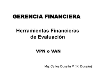 GERENCIA FINANCIERA

Herramientas Financieras
     de Evaluación

       VPN o VAN


          Mg. Carlos Dussán P ( K. Dussán)
 