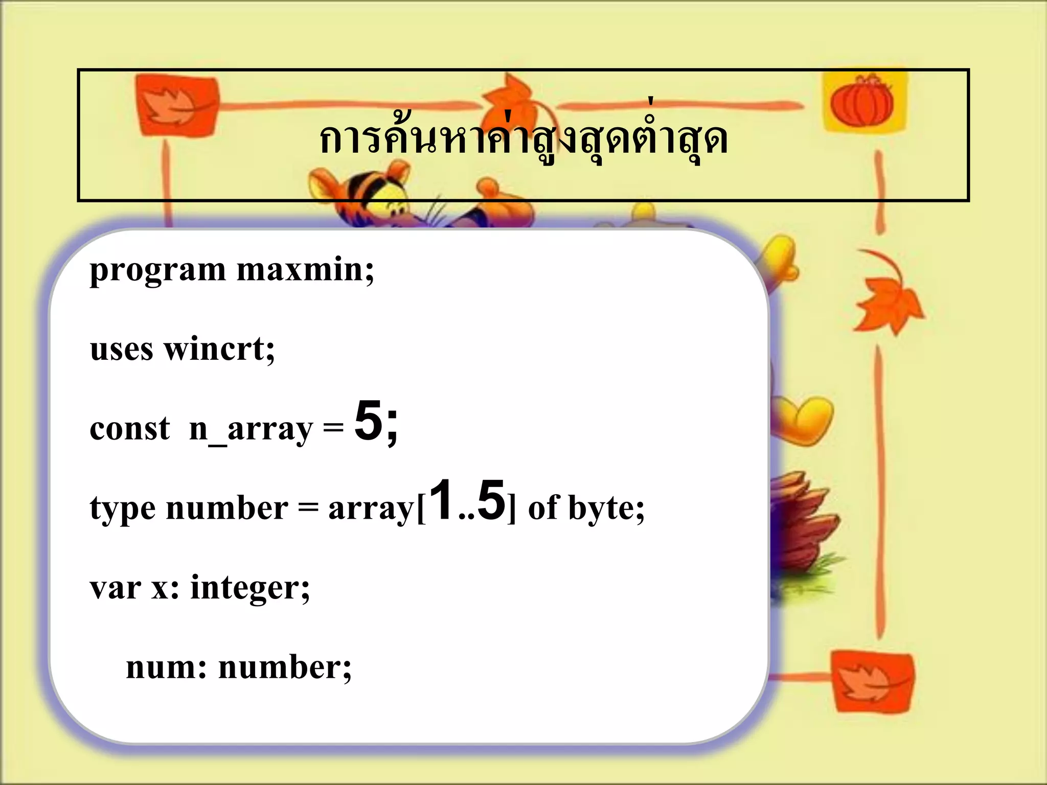 การค้นหาค่าสูงสุดต่าสุด
program maxmin;
uses wincrt;
const n_array = 5;
type number = array[1..5] of byte;
var x: integer;
  num: number;
 