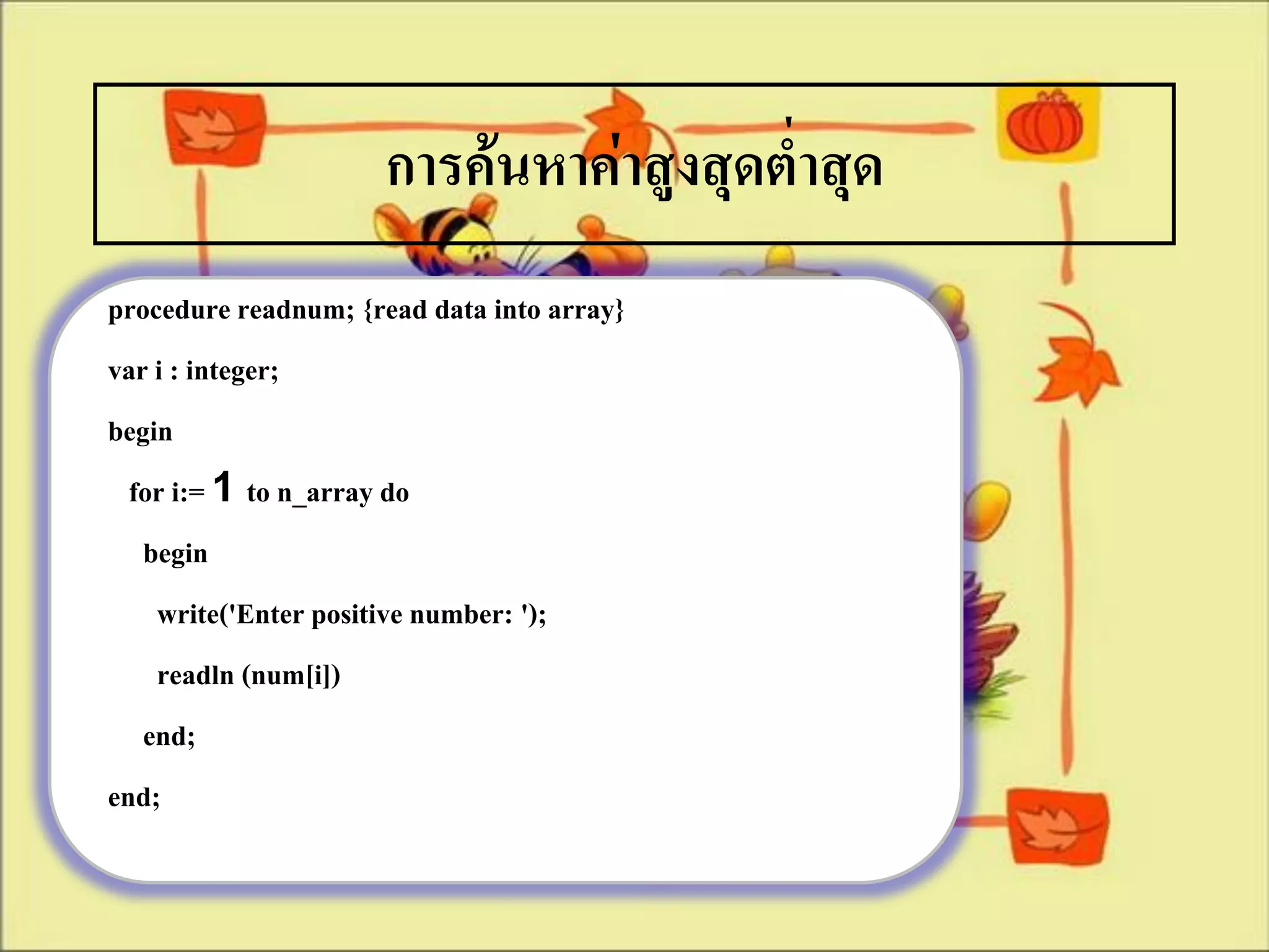 การค้นหาค่าสูงสุดต่าสุด
procedure readnum; {read data into array}
var i : integer;
begin
  for i:= 1 to n_array do
   begin
    write('Enter positive number: ');
    readln (num[i])
   end;
end;
 